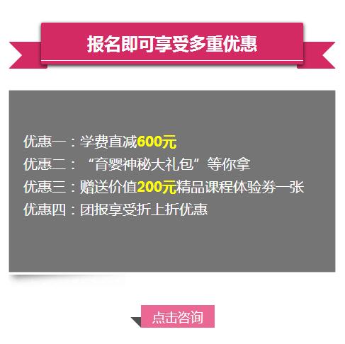 报名即可享受多重优惠： 优惠一：原价3580学费直减600元； 优惠二：“育婴神秘大礼包”等你拿； 优惠三：赠送价值200元精品课程体验劵一张； 优惠四：团报享受折上折优惠；